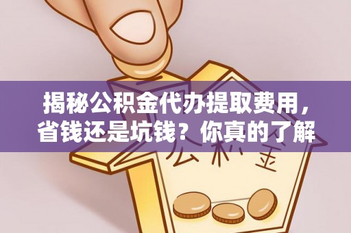 武威揭秘公积金代办提取费用，省钱还是坑钱？你真的了解吗？