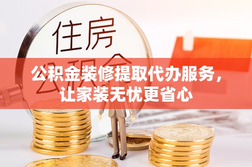 武威公积金装修提取代办服务，让家装无忧更省心