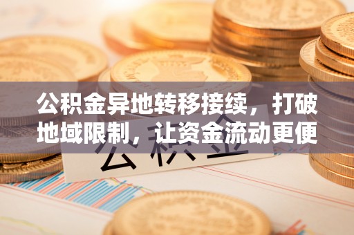 武威公积金异地转移接续，打破地域限制，让资金流动更便捷