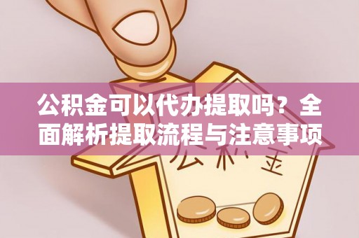 武威公积金可以代办提取吗？全面解析提取流程与注意事项