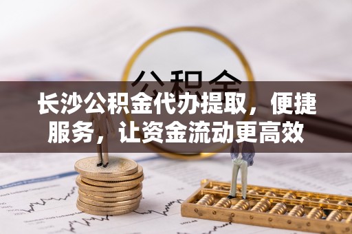 武威长沙公积金代办提取，便捷服务，让资金流动更高效